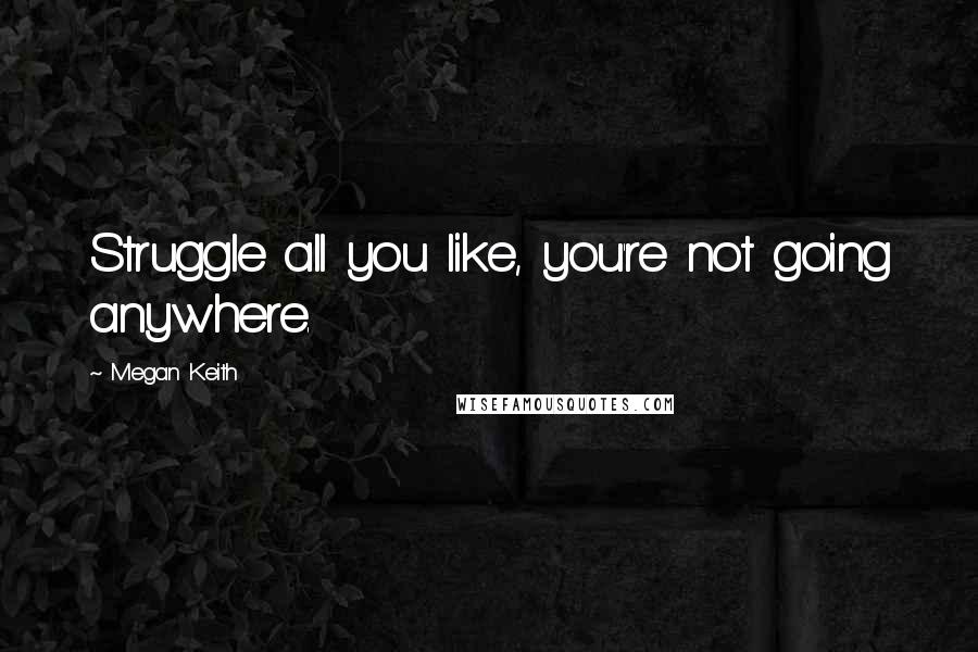 Megan Keith Quotes: Struggle all you like, you're not going anywhere.