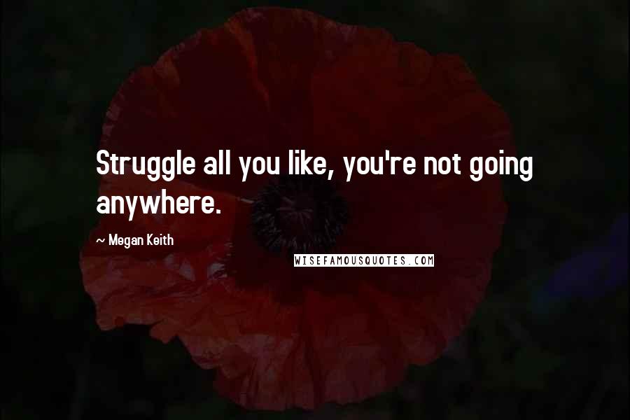 Megan Keith Quotes: Struggle all you like, you're not going anywhere.