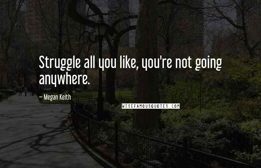 Megan Keith Quotes: Struggle all you like, you're not going anywhere.