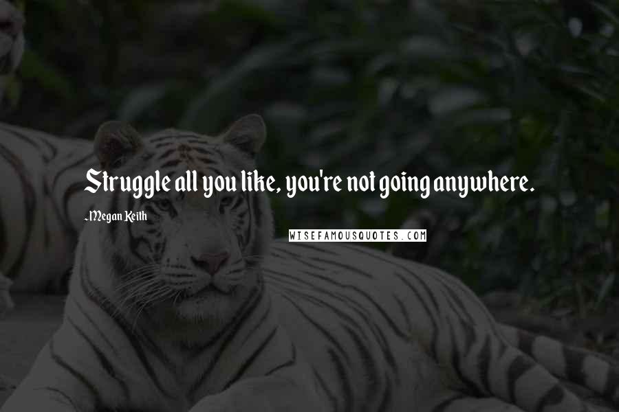 Megan Keith Quotes: Struggle all you like, you're not going anywhere.