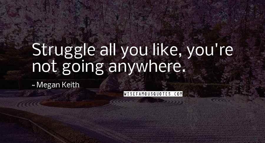 Megan Keith Quotes: Struggle all you like, you're not going anywhere.