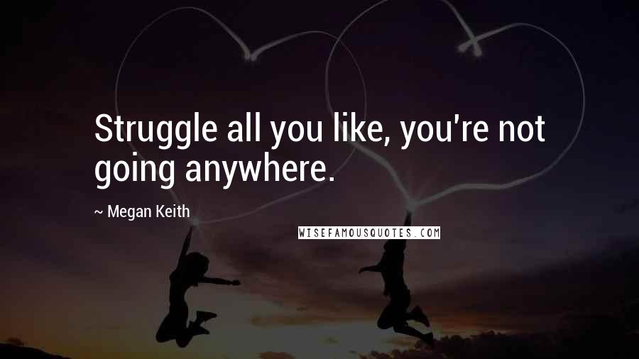 Megan Keith Quotes: Struggle all you like, you're not going anywhere.