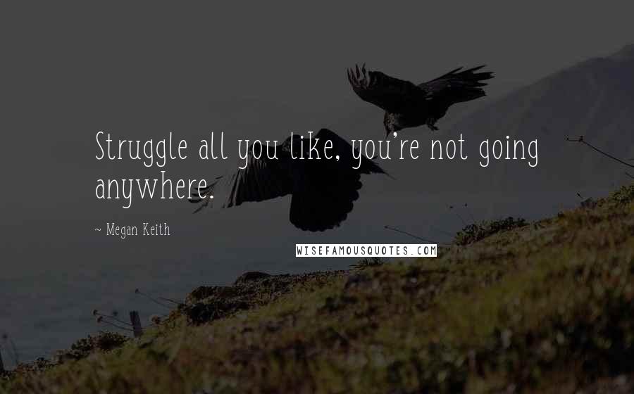 Megan Keith Quotes: Struggle all you like, you're not going anywhere.