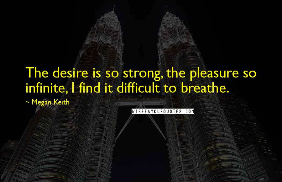 Megan Keith Quotes: The desire is so strong, the pleasure so infinite, I find it difficult to breathe.
