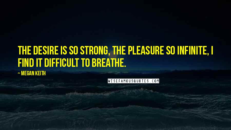 Megan Keith Quotes: The desire is so strong, the pleasure so infinite, I find it difficult to breathe.