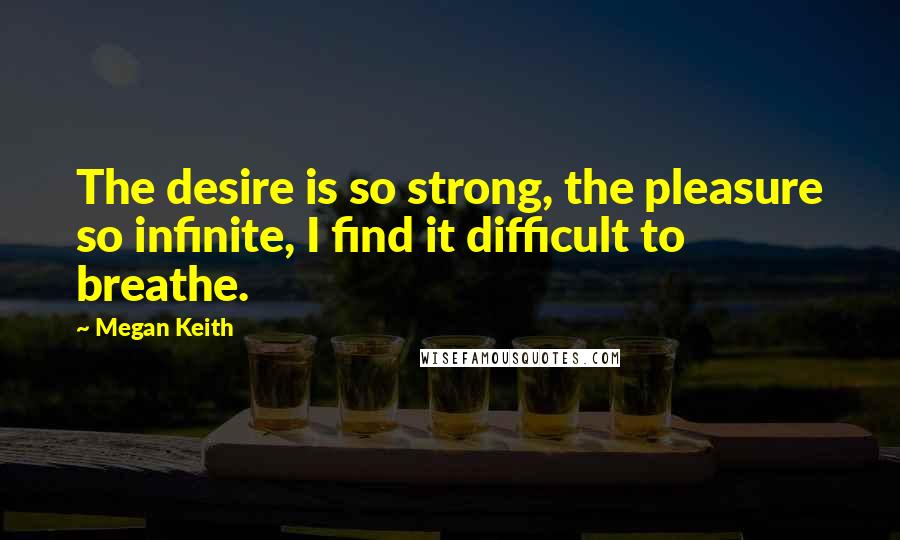 Megan Keith Quotes: The desire is so strong, the pleasure so infinite, I find it difficult to breathe.