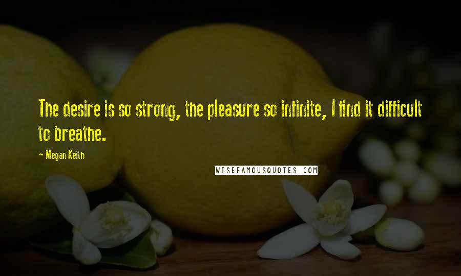 Megan Keith Quotes: The desire is so strong, the pleasure so infinite, I find it difficult to breathe.