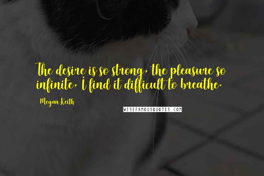 Megan Keith Quotes: The desire is so strong, the pleasure so infinite, I find it difficult to breathe.
