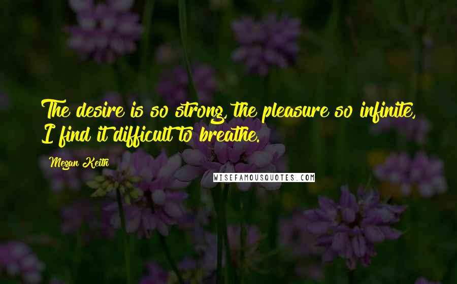 Megan Keith Quotes: The desire is so strong, the pleasure so infinite, I find it difficult to breathe.