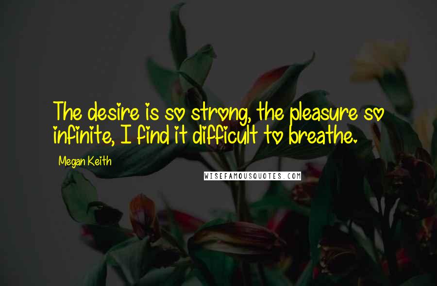 Megan Keith Quotes: The desire is so strong, the pleasure so infinite, I find it difficult to breathe.