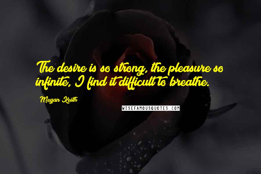 Megan Keith Quotes: The desire is so strong, the pleasure so infinite, I find it difficult to breathe.