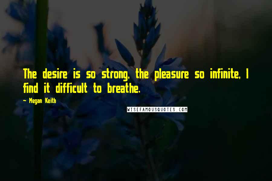 Megan Keith Quotes: The desire is so strong, the pleasure so infinite, I find it difficult to breathe.
