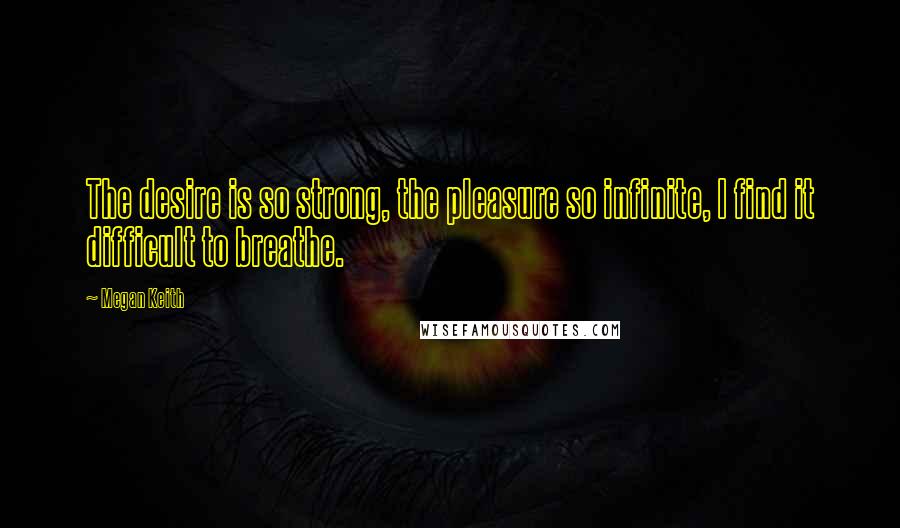 Megan Keith Quotes: The desire is so strong, the pleasure so infinite, I find it difficult to breathe.