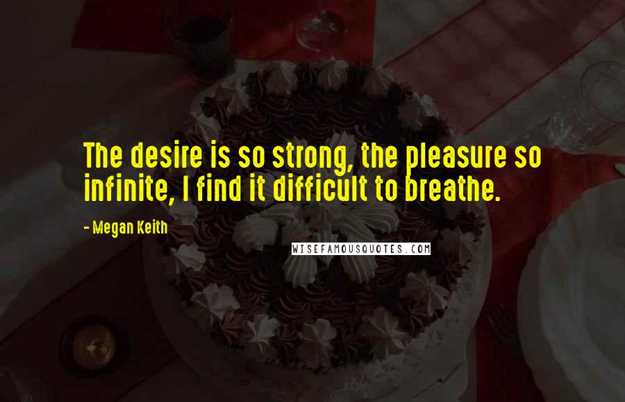 Megan Keith Quotes: The desire is so strong, the pleasure so infinite, I find it difficult to breathe.