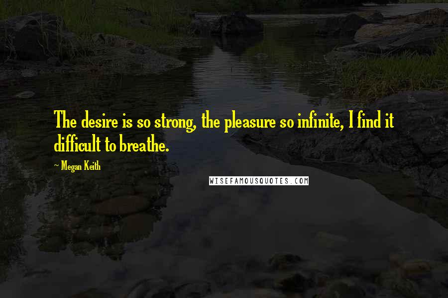 Megan Keith Quotes: The desire is so strong, the pleasure so infinite, I find it difficult to breathe.