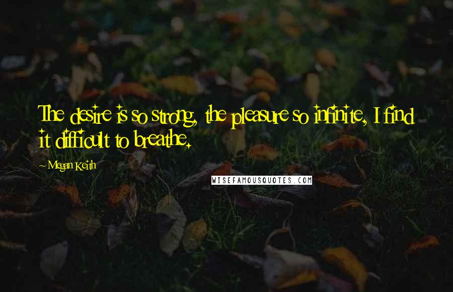Megan Keith Quotes: The desire is so strong, the pleasure so infinite, I find it difficult to breathe.