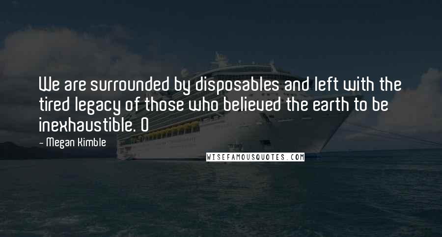 Megan Kimble Quotes: We are surrounded by disposables and left with the tired legacy of those who believed the earth to be inexhaustible. O