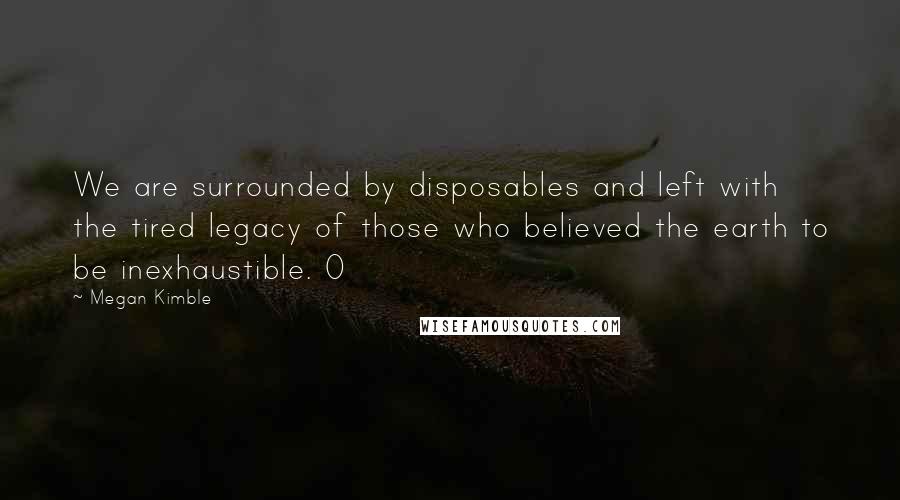 Megan Kimble Quotes: We are surrounded by disposables and left with the tired legacy of those who believed the earth to be inexhaustible. O