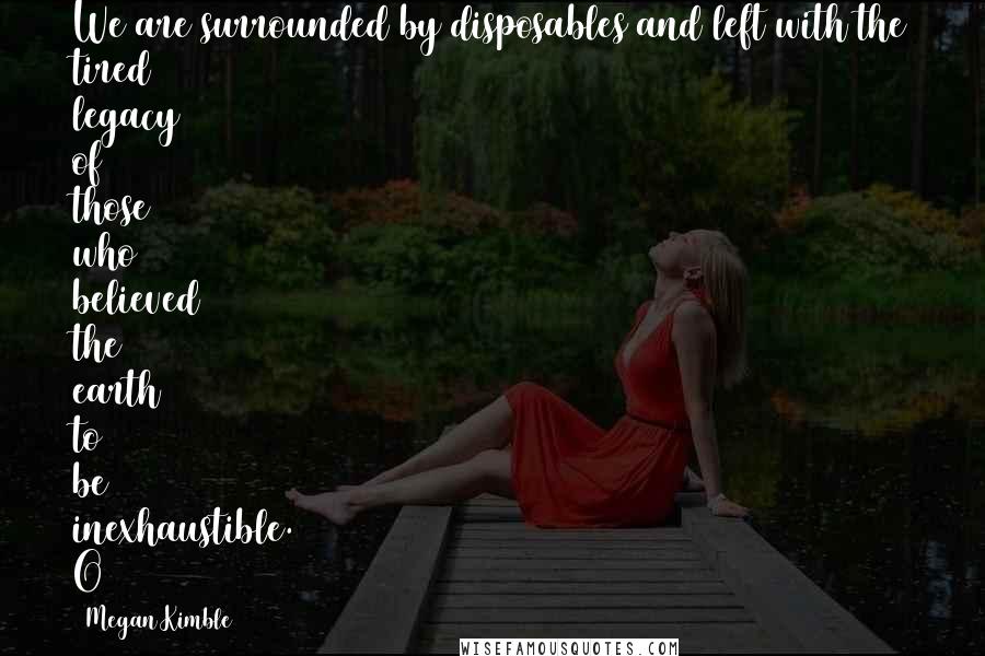 Megan Kimble Quotes: We are surrounded by disposables and left with the tired legacy of those who believed the earth to be inexhaustible. O