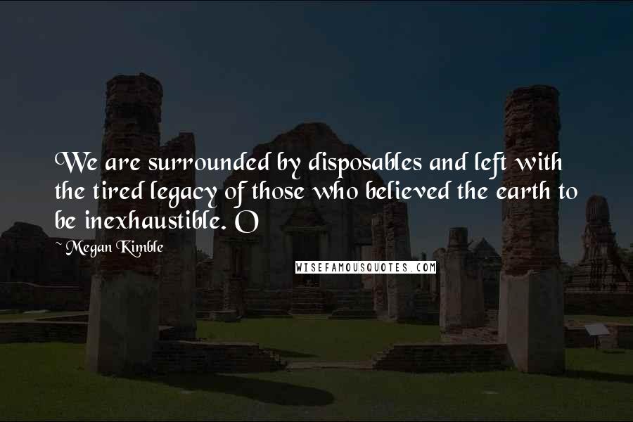 Megan Kimble Quotes: We are surrounded by disposables and left with the tired legacy of those who believed the earth to be inexhaustible. O