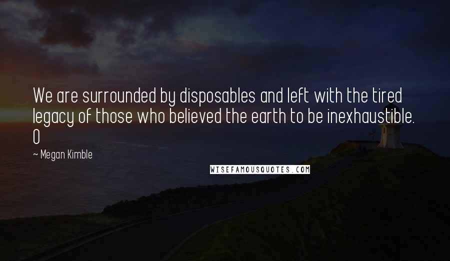 Megan Kimble Quotes: We are surrounded by disposables and left with the tired legacy of those who believed the earth to be inexhaustible. O