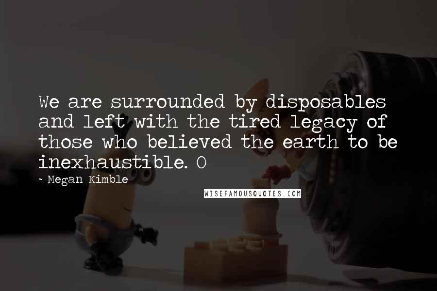 Megan Kimble Quotes: We are surrounded by disposables and left with the tired legacy of those who believed the earth to be inexhaustible. O