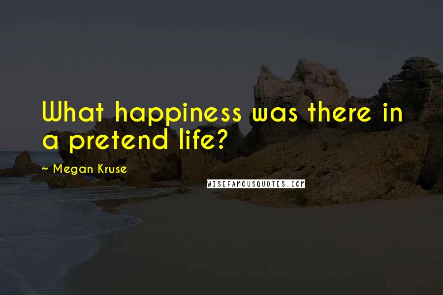 Megan Kruse Quotes: What happiness was there in a pretend life?