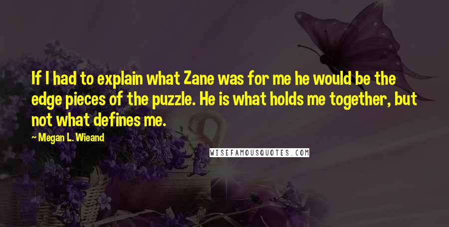 Megan L. Wieand Quotes: If I had to explain what Zane was for me he would be the edge pieces of the puzzle. He is what holds me together, but not what defines me.