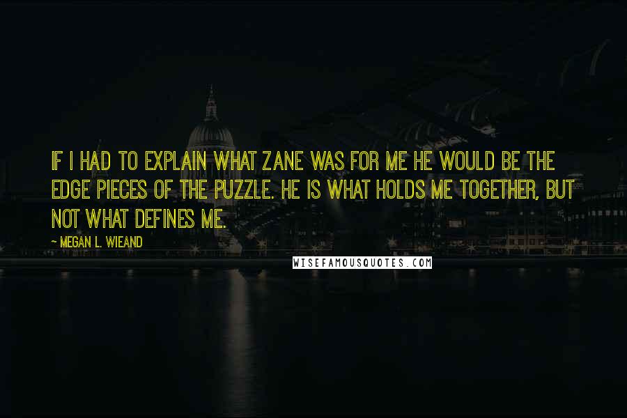 Megan L. Wieand Quotes: If I had to explain what Zane was for me he would be the edge pieces of the puzzle. He is what holds me together, but not what defines me.