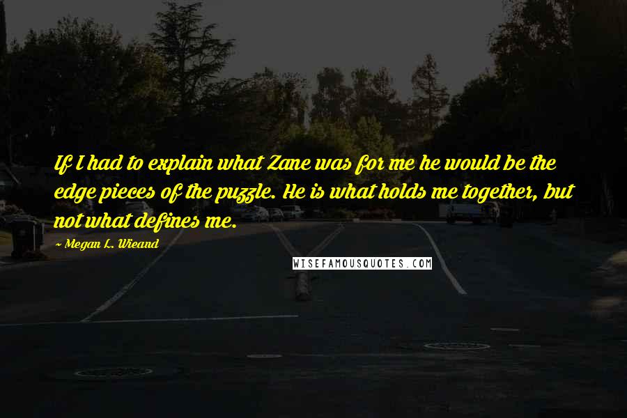 Megan L. Wieand Quotes: If I had to explain what Zane was for me he would be the edge pieces of the puzzle. He is what holds me together, but not what defines me.