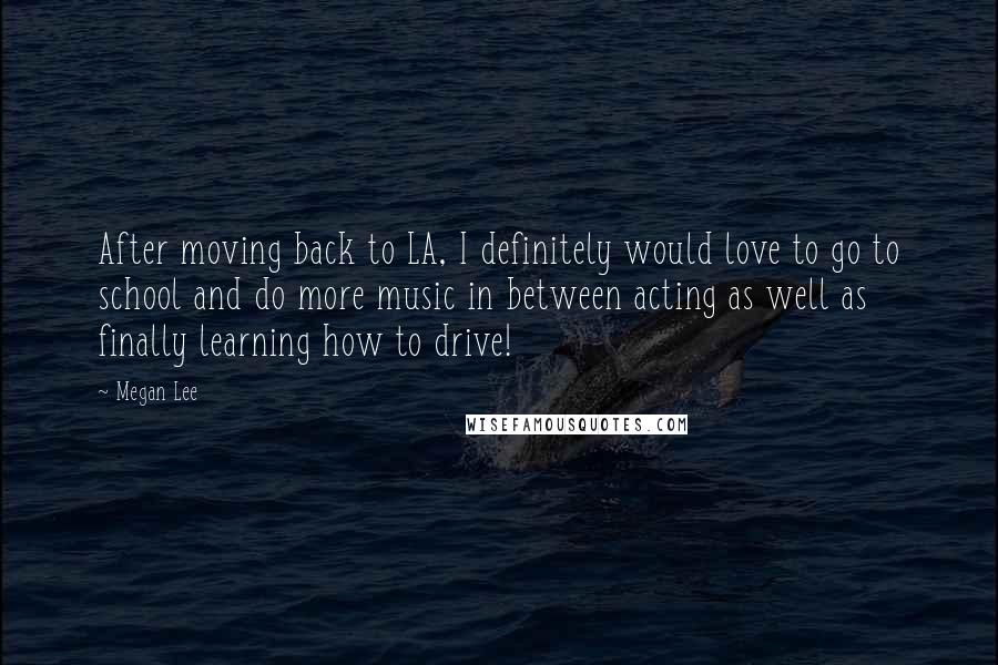 Megan Lee Quotes: After moving back to LA, I definitely would love to go to school and do more music in between acting as well as finally learning how to drive!