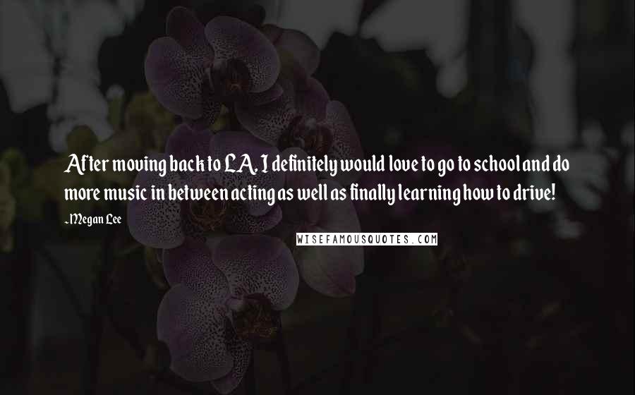 Megan Lee Quotes: After moving back to LA, I definitely would love to go to school and do more music in between acting as well as finally learning how to drive!