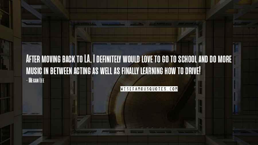 Megan Lee Quotes: After moving back to LA, I definitely would love to go to school and do more music in between acting as well as finally learning how to drive!