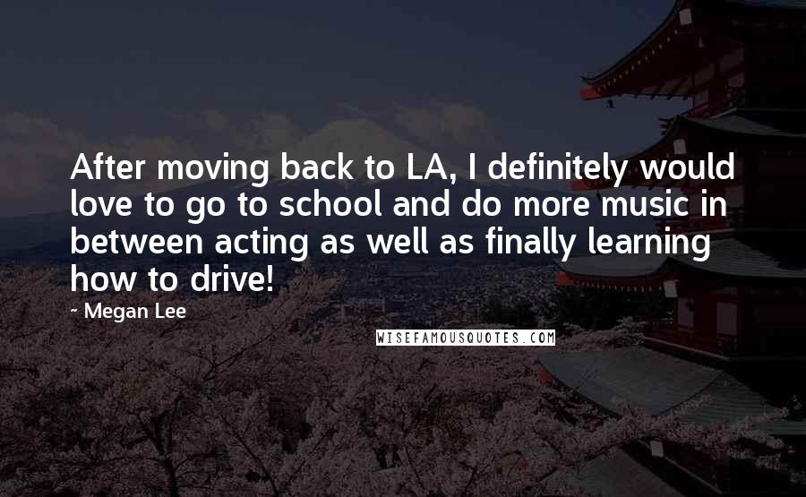 Megan Lee Quotes: After moving back to LA, I definitely would love to go to school and do more music in between acting as well as finally learning how to drive!