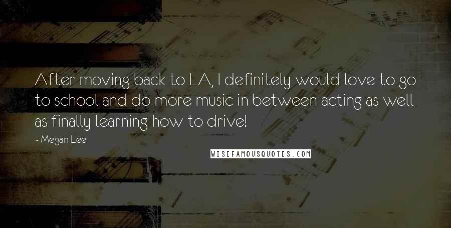 Megan Lee Quotes: After moving back to LA, I definitely would love to go to school and do more music in between acting as well as finally learning how to drive!