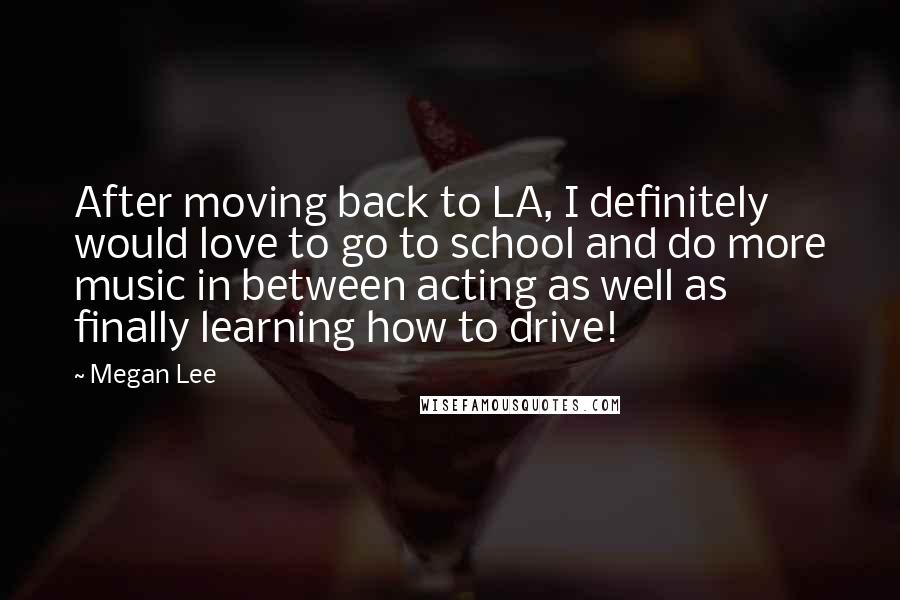 Megan Lee Quotes: After moving back to LA, I definitely would love to go to school and do more music in between acting as well as finally learning how to drive!