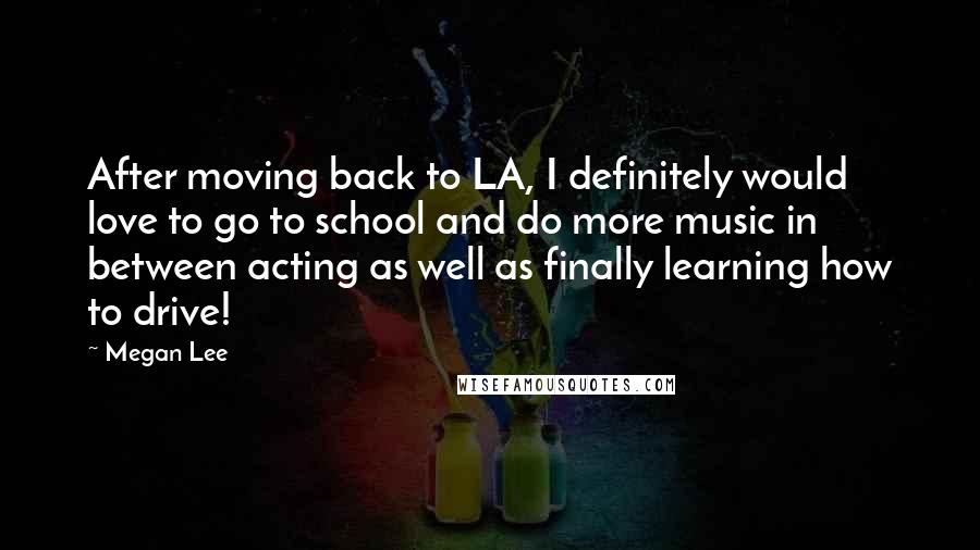 Megan Lee Quotes: After moving back to LA, I definitely would love to go to school and do more music in between acting as well as finally learning how to drive!