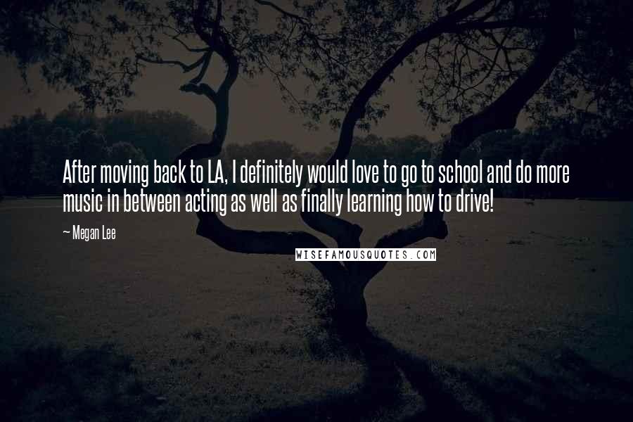 Megan Lee Quotes: After moving back to LA, I definitely would love to go to school and do more music in between acting as well as finally learning how to drive!
