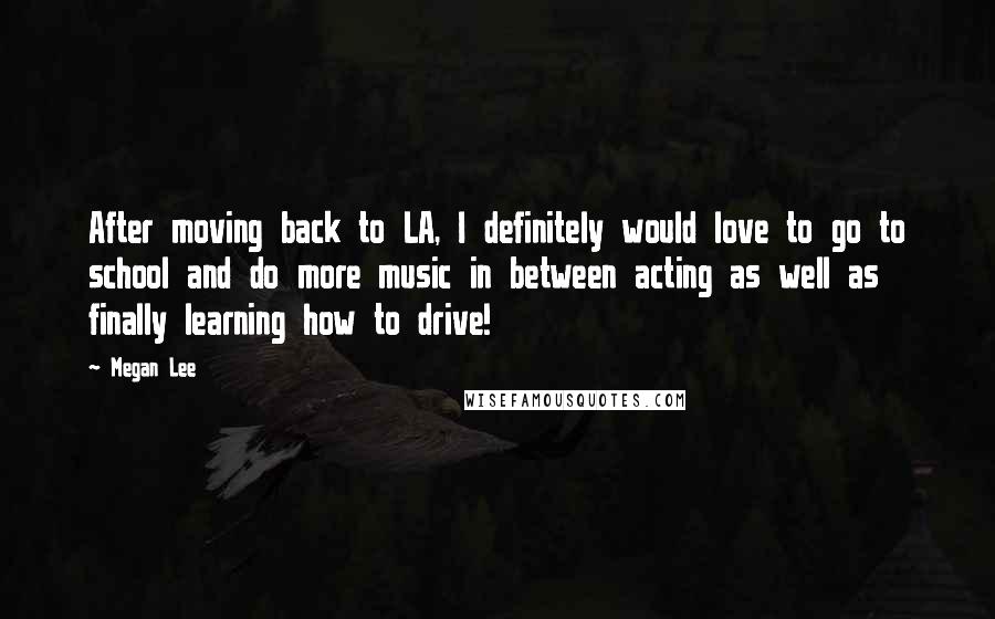 Megan Lee Quotes: After moving back to LA, I definitely would love to go to school and do more music in between acting as well as finally learning how to drive!