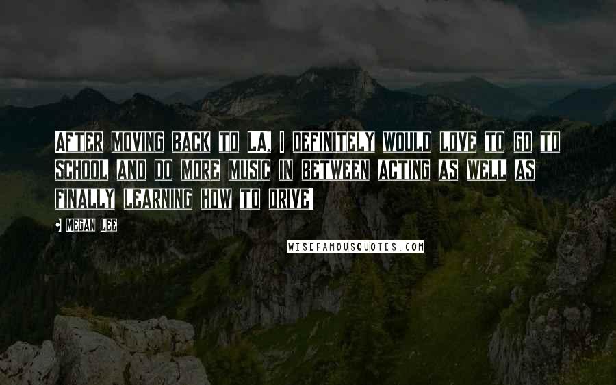 Megan Lee Quotes: After moving back to LA, I definitely would love to go to school and do more music in between acting as well as finally learning how to drive!