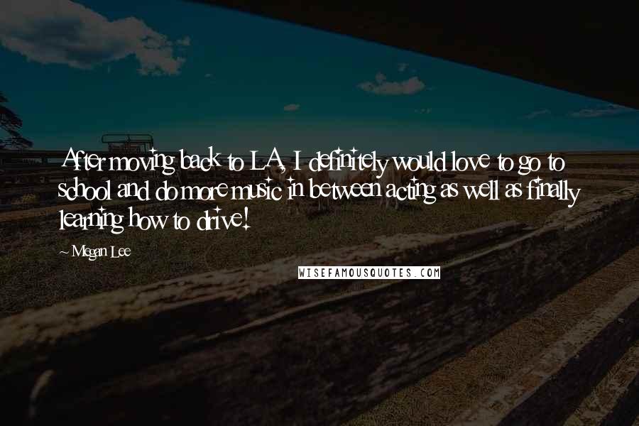 Megan Lee Quotes: After moving back to LA, I definitely would love to go to school and do more music in between acting as well as finally learning how to drive!