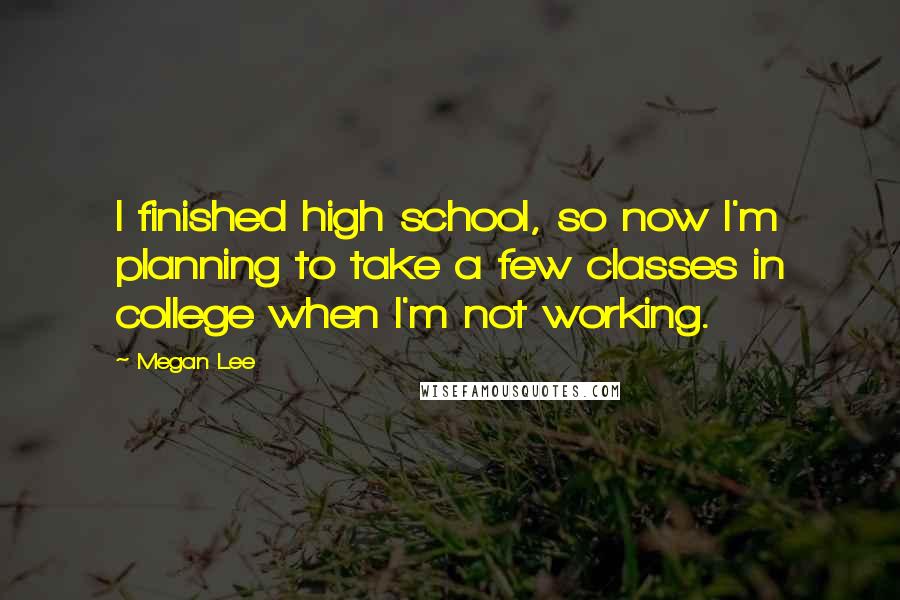 Megan Lee Quotes: I finished high school, so now I'm planning to take a few classes in college when I'm not working.