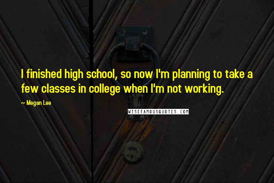 Megan Lee Quotes: I finished high school, so now I'm planning to take a few classes in college when I'm not working.