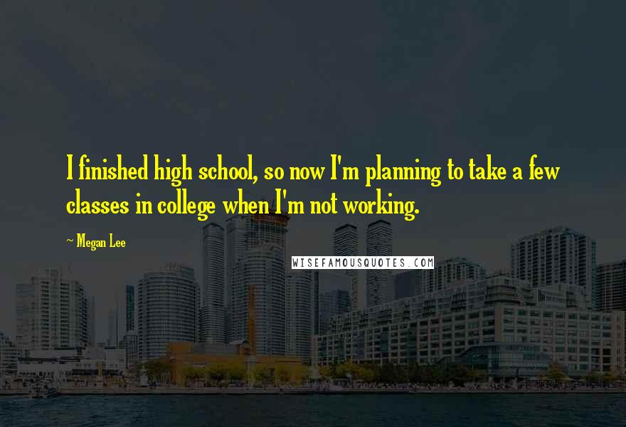 Megan Lee Quotes: I finished high school, so now I'm planning to take a few classes in college when I'm not working.