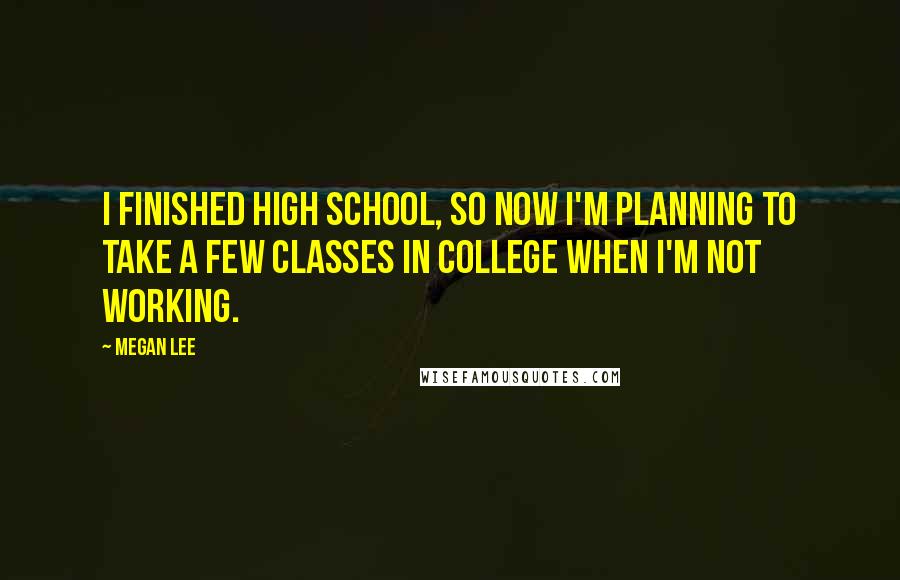 Megan Lee Quotes: I finished high school, so now I'm planning to take a few classes in college when I'm not working.