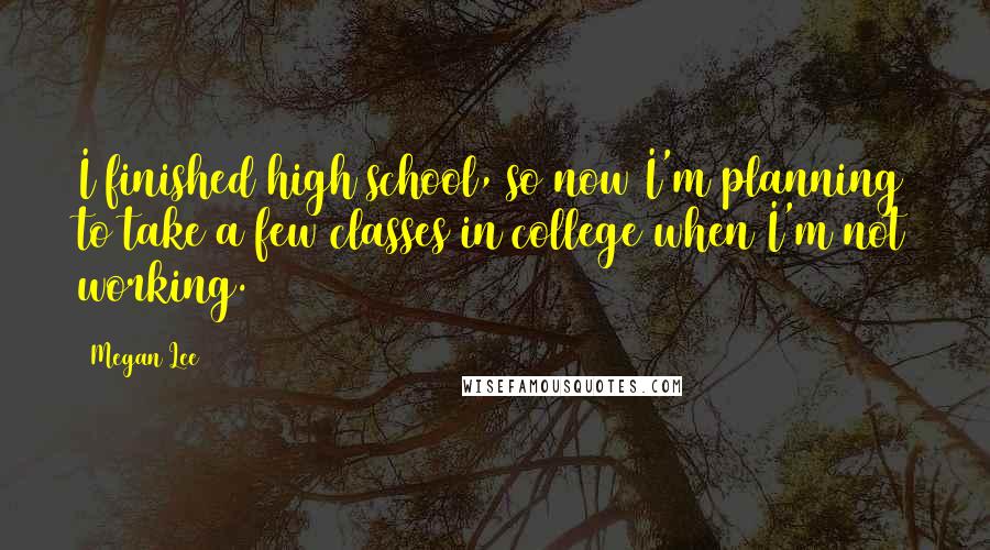 Megan Lee Quotes: I finished high school, so now I'm planning to take a few classes in college when I'm not working.