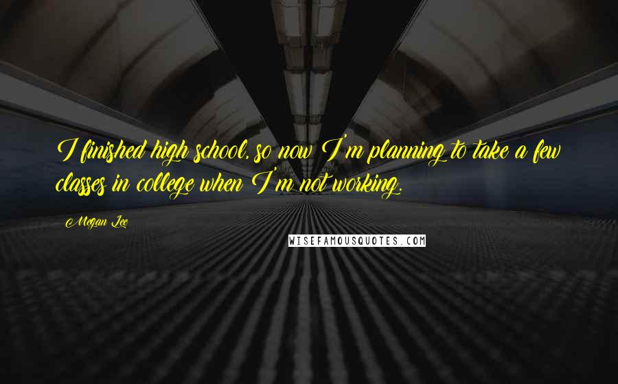 Megan Lee Quotes: I finished high school, so now I'm planning to take a few classes in college when I'm not working.