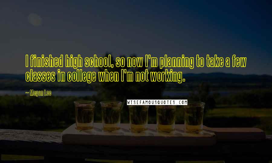 Megan Lee Quotes: I finished high school, so now I'm planning to take a few classes in college when I'm not working.