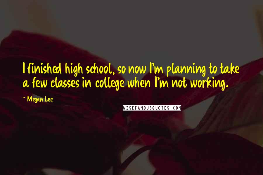Megan Lee Quotes: I finished high school, so now I'm planning to take a few classes in college when I'm not working.