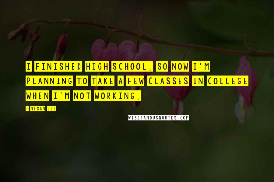 Megan Lee Quotes: I finished high school, so now I'm planning to take a few classes in college when I'm not working.